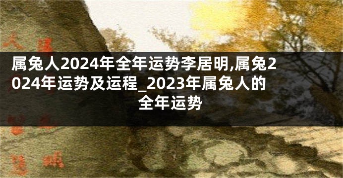 属兔人2024年全年运势李居明,属兔2024年运势及运程_2023年属兔人的全年运势