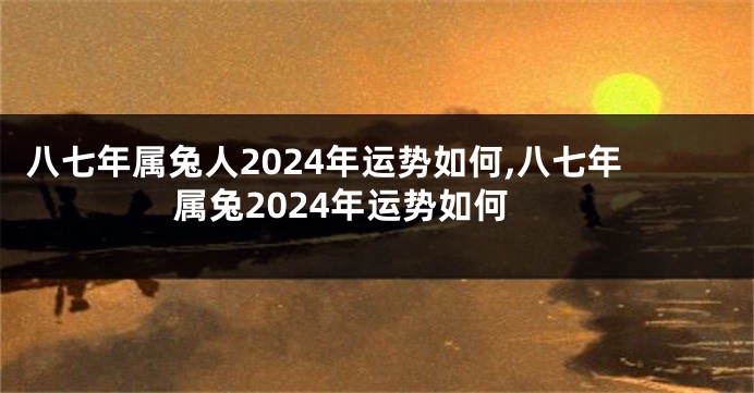 八七年属兔人2024年运势如何,八七年属兔2024年运势如何