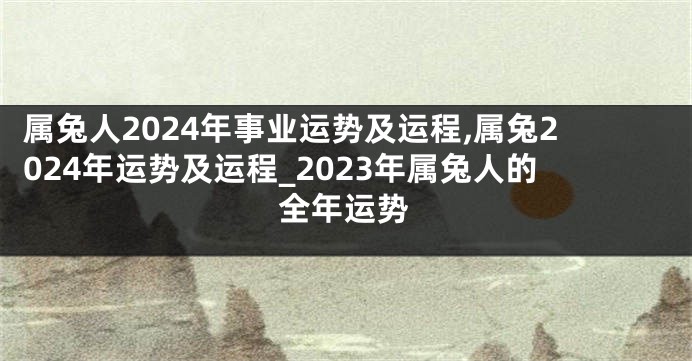 属兔人2024年事业运势及运程,属兔2024年运势及运程_2023年属兔人的全年运势