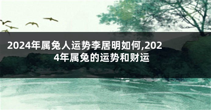 2024年属兔人运势李居明如何,2024年属兔的运势和财运