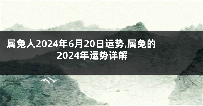 属兔人2024年6月20日运势,属兔的2024年运势详解