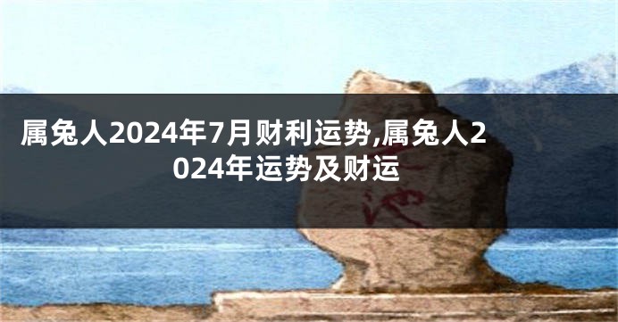 属兔人2024年7月财利运势,属兔人2024年运势及财运