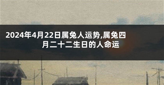 2024年4月22日属兔人运势,属兔四月二十二生日的人命运