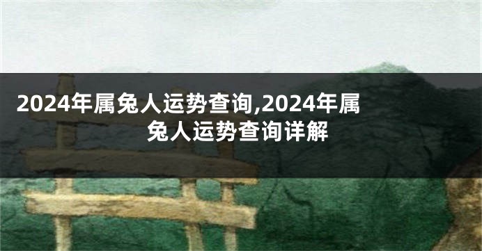 2024年属兔人运势查询,2024年属兔人运势查询详解