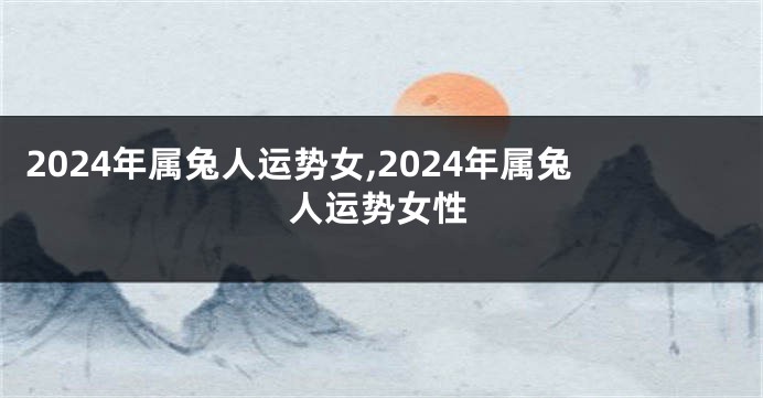 2024年属兔人运势女,2024年属兔人运势女性