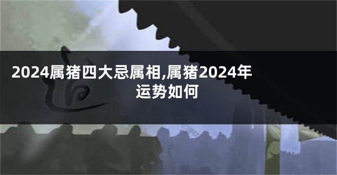 2024属猪四大忌属相,属猪2024年运势如何