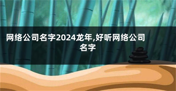 网络公司名字2024龙年,好听网络公司名字