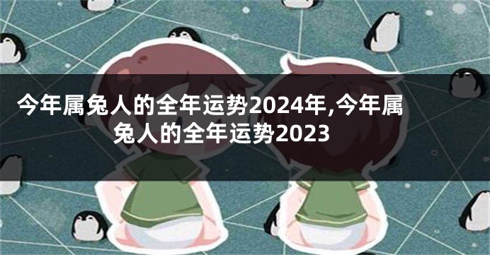 今年属兔人的全年运势2024年,今年属兔人的全年运势2023