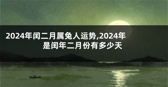 2024年闰二月属兔人运势,2024年是闰年二月份有多少天