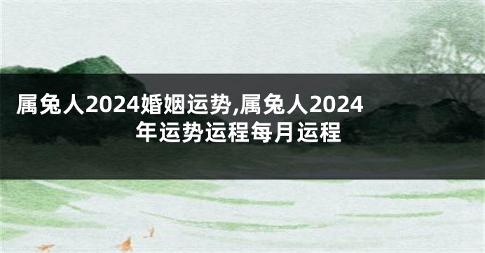 属兔人2024婚姻运势,属兔人2024年运势运程每月运程