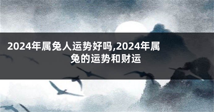 2024年属兔人运势好吗,2024年属兔的运势和财运