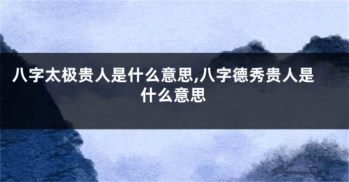 八字太极贵人是什么意思,八字德秀贵人是什么意思