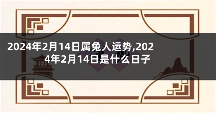 2024年2月14日属兔人运势,2024年2月14日是什么日子