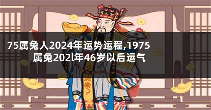 75属兔人2024年运势运程,1975属兔202l年46岁以后运气