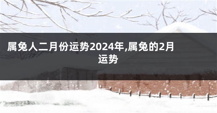 属兔人二月份运势2024年,属兔的2月运势