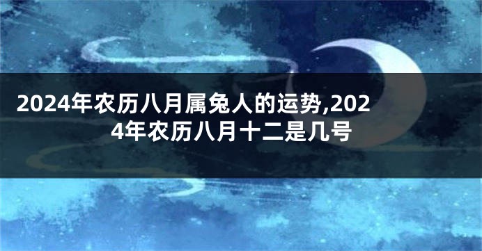 2024年农历八月属兔人的运势,2024年农历八月十二是几号