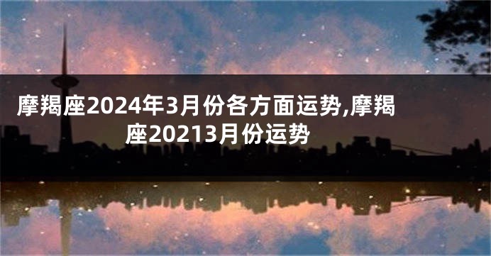 摩羯座2024年3月份各方面运势,摩羯座20213月份运势