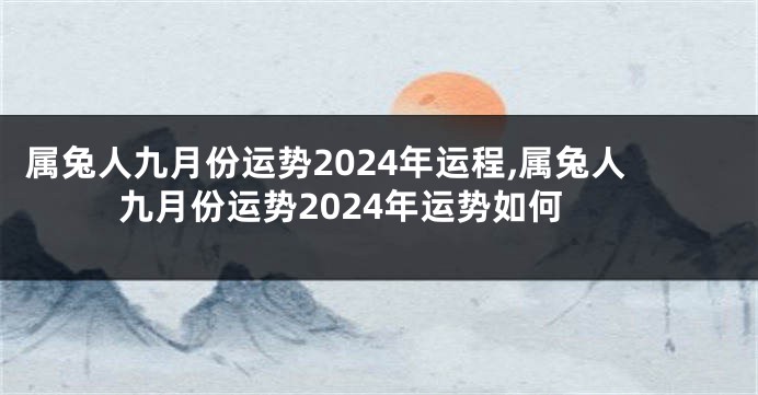 属兔人九月份运势2024年运程,属兔人九月份运势2024年运势如何