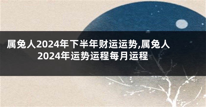 属兔人2024年下半年财运运势,属兔人2024年运势运程每月运程