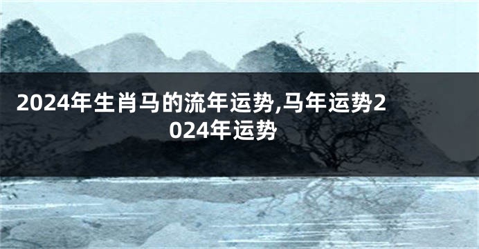 2024年生肖马的流年运势,马年运势2024年运势