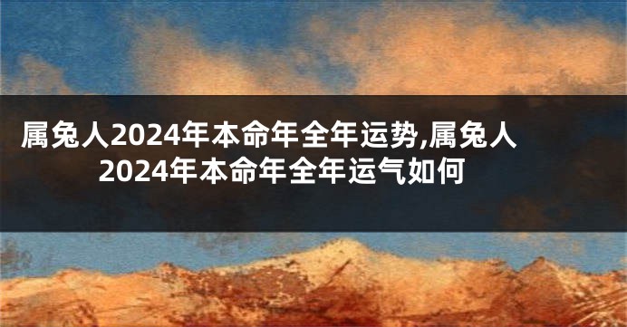 属兔人2024年本命年全年运势,属兔人2024年本命年全年运气如何