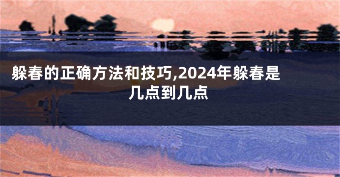 躲春的正确方法和技巧,2024年躲春是几点到几点