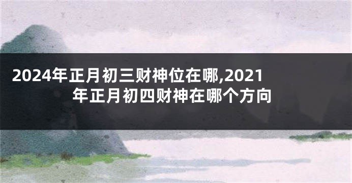 2024年正月初三财神位在哪,2021年正月初四财神在哪个方向