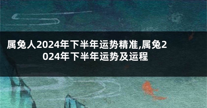 属兔人2024年下半年运势精准,属兔2024年下半年运势及运程