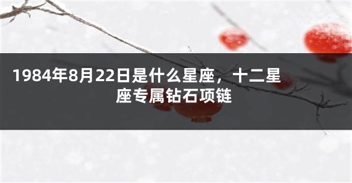 1984年8月22日是什么星座，十二星座专属钻石项链