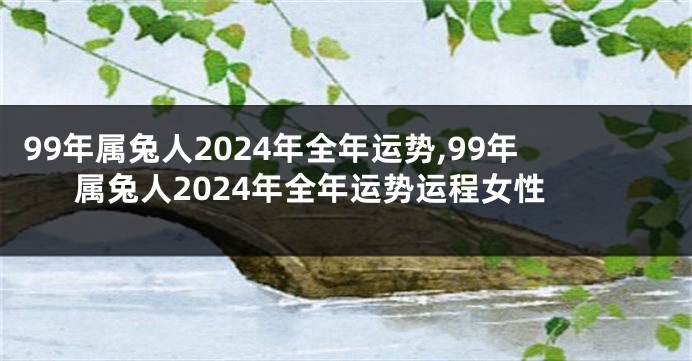 99年属兔人2024年全年运势,99年属兔人2024年全年运势运程女性