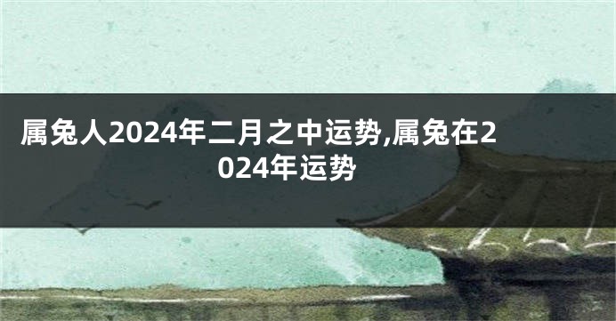 属兔人2024年二月之中运势,属兔在2024年运势