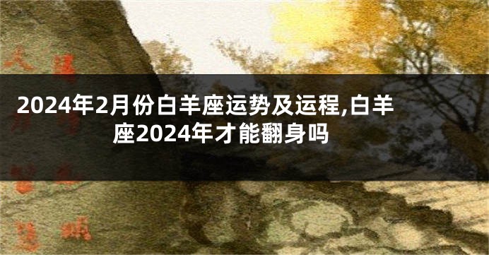 2024年2月份白羊座运势及运程,白羊座2024年才能翻身吗