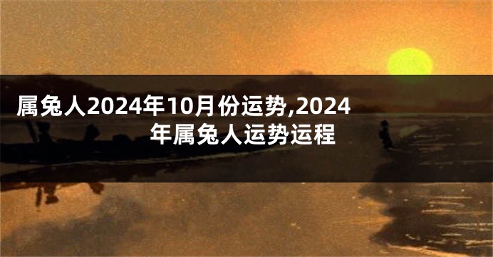 属兔人2024年10月份运势,2024年属兔人运势运程