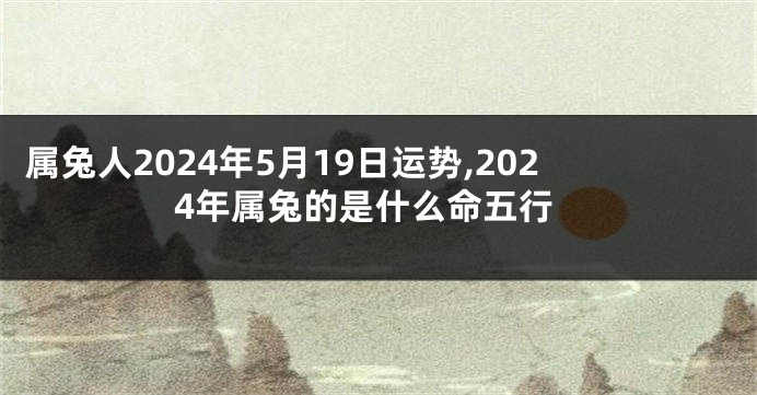 属兔人2024年5月19日运势,2024年属兔的是什么命五行