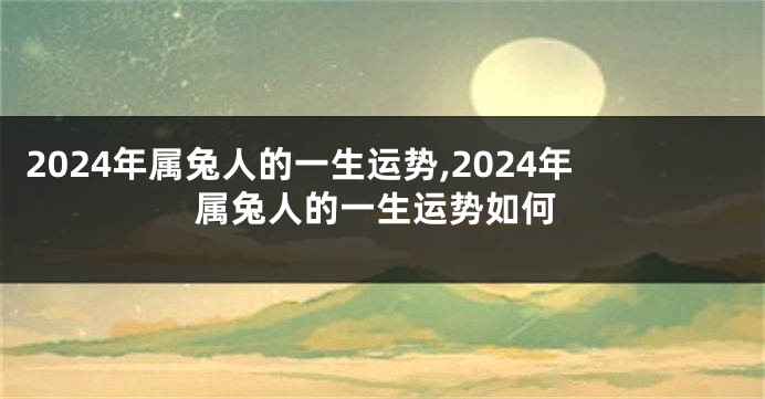 2024年属兔人的一生运势,2024年属兔人的一生运势如何