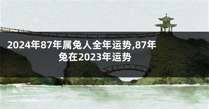 2024年87年属兔人全年运势,87年兔在2023年运势