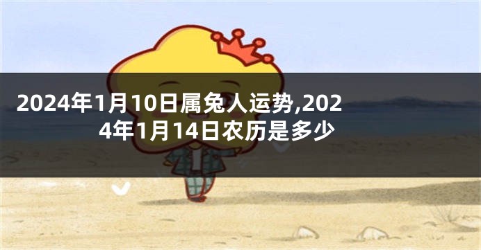 2024年1月10日属兔人运势,2024年1月14日农历是多少