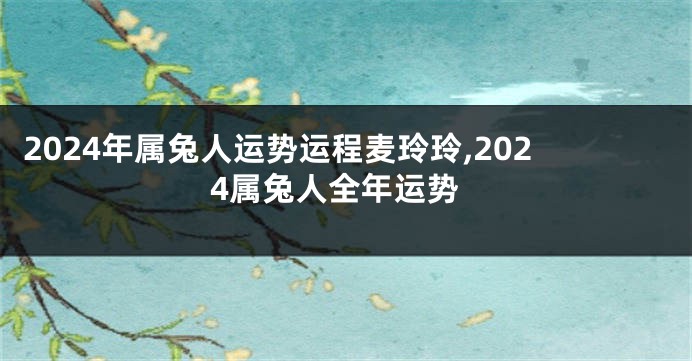 2024年属兔人运势运程麦玲玲,2024属兔人全年运势