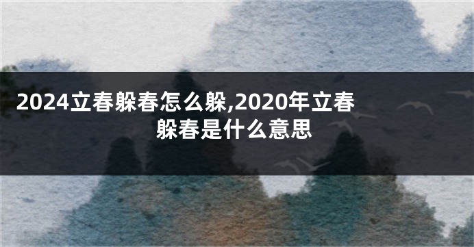 2024立春躲春怎么躲,2020年立春躲春是什么意思