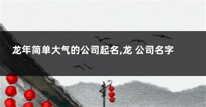 龙年简单大气的公司起名,龙 公司名字