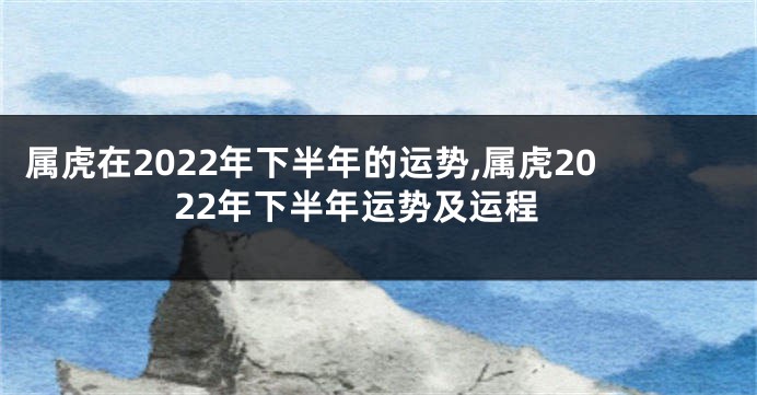 属虎在2022年下半年的运势,属虎2022年下半年运势及运程