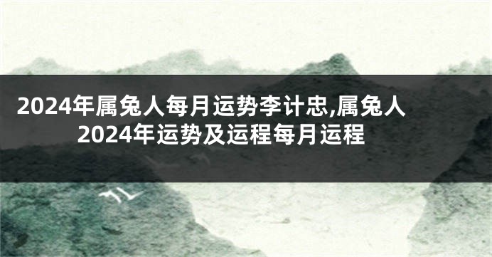 2024年属兔人每月运势李计忠,属兔人2024年运势及运程每月运程