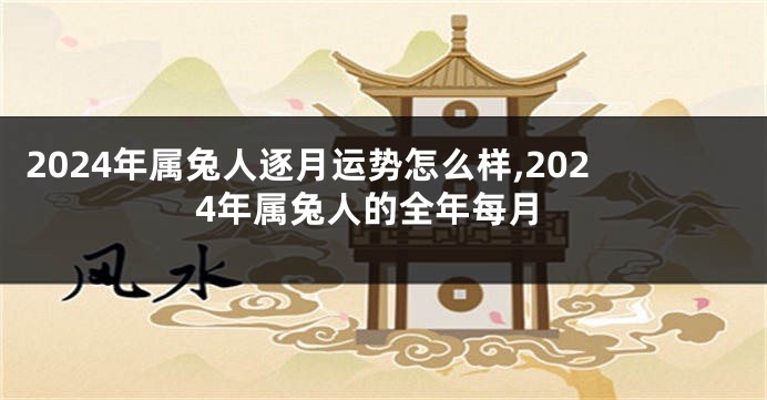 2024年属兔人逐月运势怎么样,2024年属兔人的全年每月