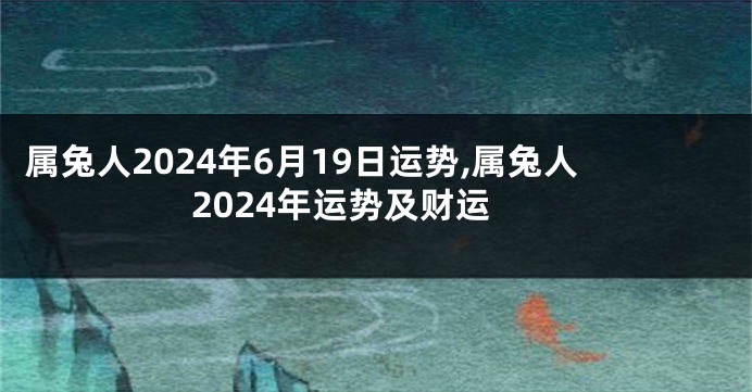 属兔人2024年6月19日运势,属兔人2024年运势及财运