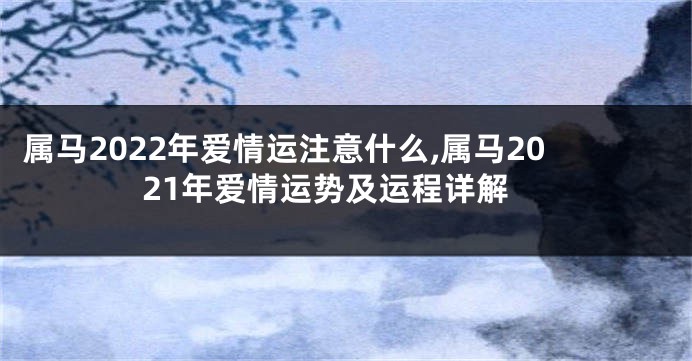 属马2022年爱情运注意什么,属马2021年爱情运势及运程详解