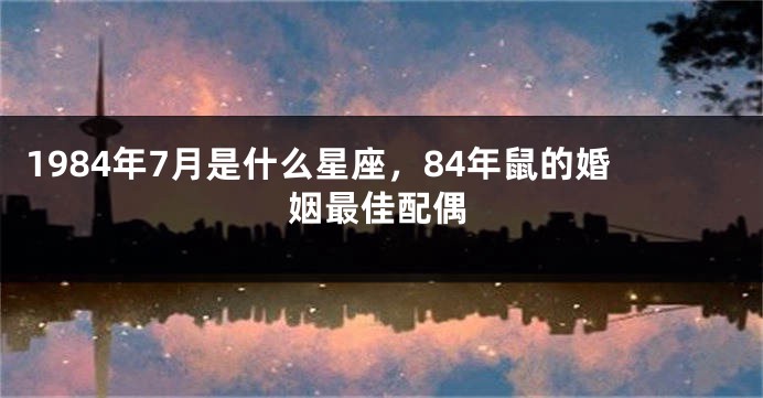 1984年7月是什么星座，84年鼠的婚姻最佳配偶