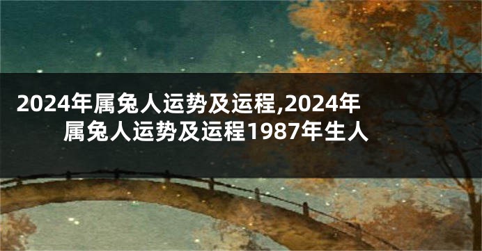 2024年属兔人运势及运程,2024年属兔人运势及运程1987年生人