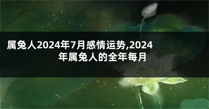 属兔人2024年7月感情运势,2024年属兔人的全年每月