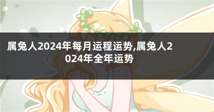 属兔人2024年每月运程运势,属兔人2024年全年运势