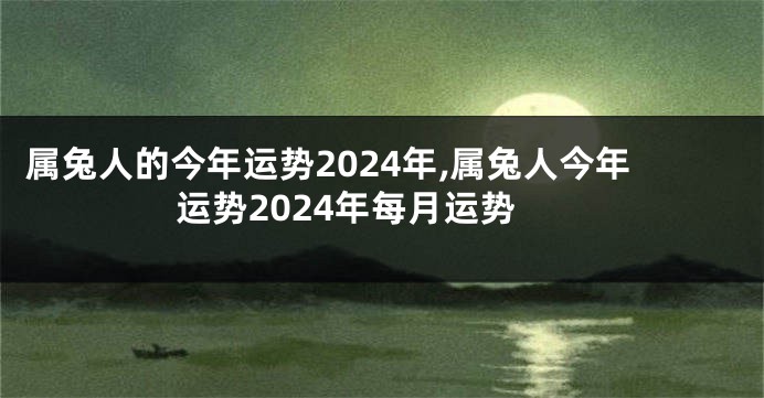 属兔人的今年运势2024年,属兔人今年运势2024年每月运势